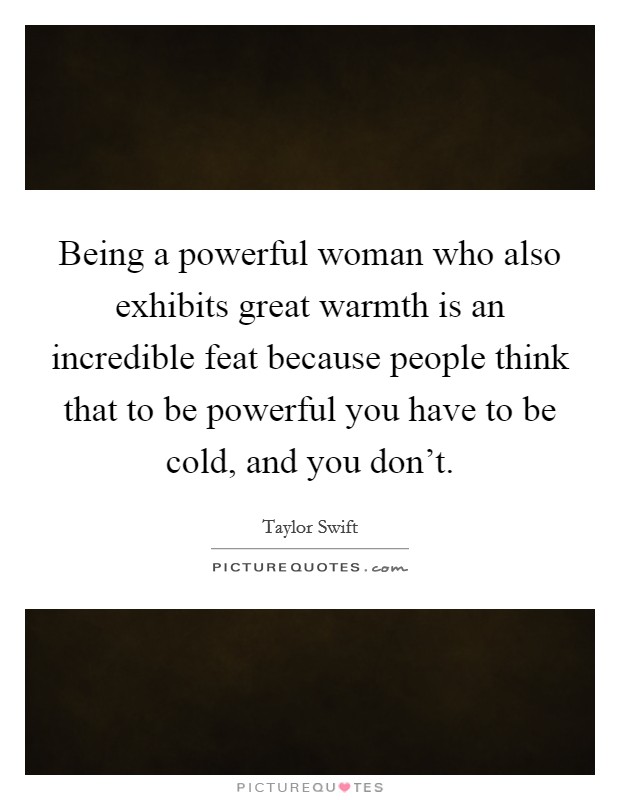 Being a powerful woman who also exhibits great warmth is an incredible feat because people think that to be powerful you have to be cold, and you don't. Picture Quote #1