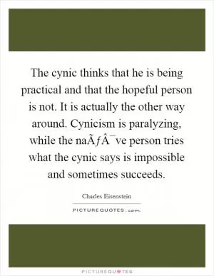 The cynic thinks that he is being practical and that the hopeful person is not. It is actually the other way around. Cynicism is paralyzing, while the naÃƒÂ¯ve person tries what the cynic says is impossible and sometimes succeeds Picture Quote #1