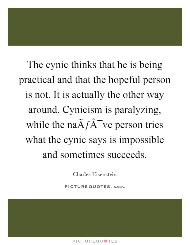 The cynic thinks that he is being practical and that the hopeful person is not. It is actually the other way around. Cynicism is paralyzing, while the naÃƒÂ¯ve person tries what the cynic says is impossible and sometimes succeeds. Picture Quote #1