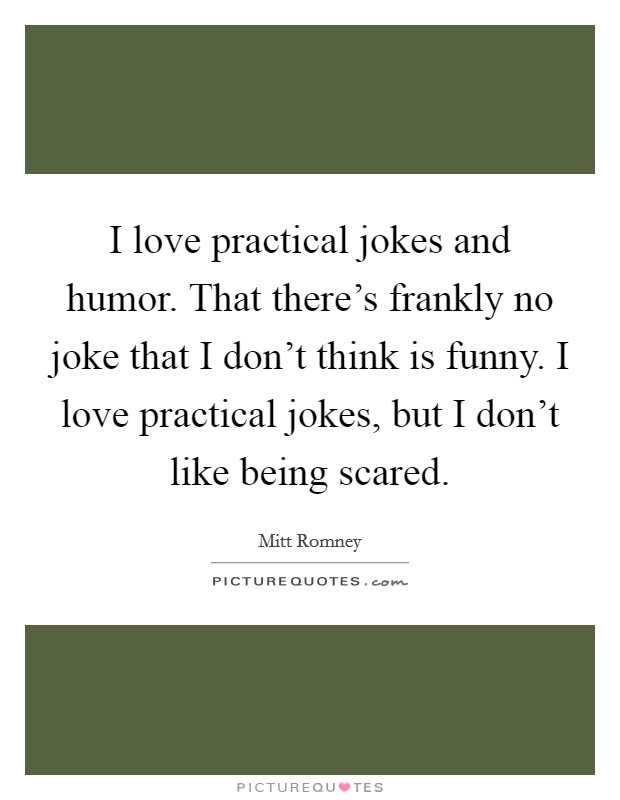 I love practical jokes and humor. That there's frankly no joke that I don't think is funny. I love practical jokes, but I don't like being scared. Picture Quote #1