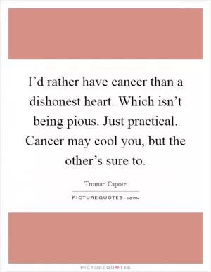 I’d rather have cancer than a dishonest heart. Which isn’t being pious. Just practical. Cancer may cool you, but the other’s sure to Picture Quote #1