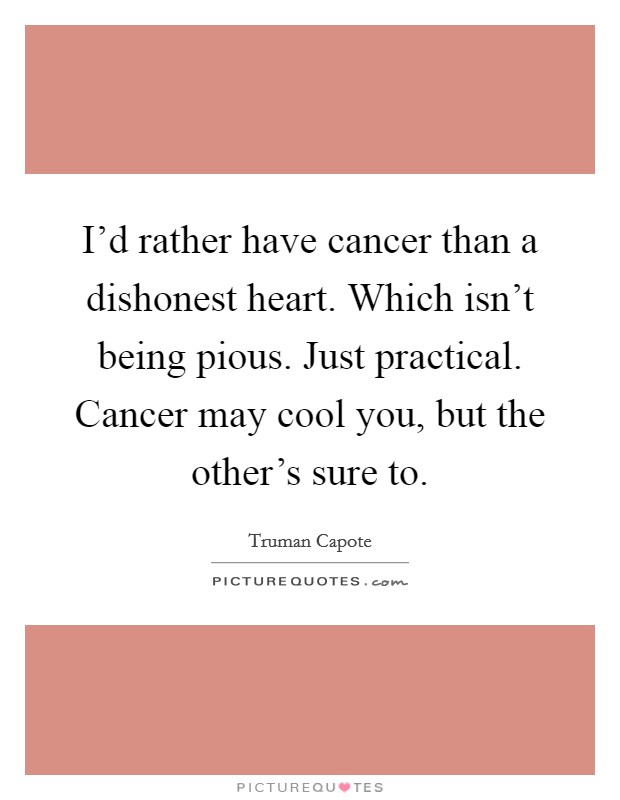 I'd rather have cancer than a dishonest heart. Which isn't being pious. Just practical. Cancer may cool you, but the other's sure to. Picture Quote #1