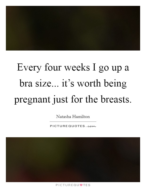 Every four weeks I go up a bra size... it's worth being pregnant just for the breasts. Picture Quote #1