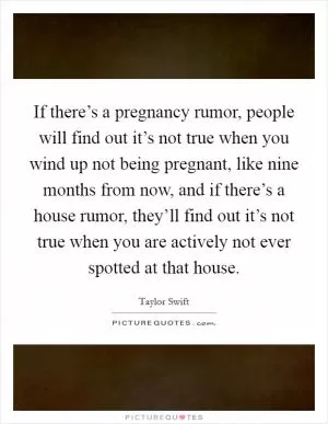 If there’s a pregnancy rumor, people will find out it’s not true when you wind up not being pregnant, like nine months from now, and if there’s a house rumor, they’ll find out it’s not true when you are actively not ever spotted at that house Picture Quote #1