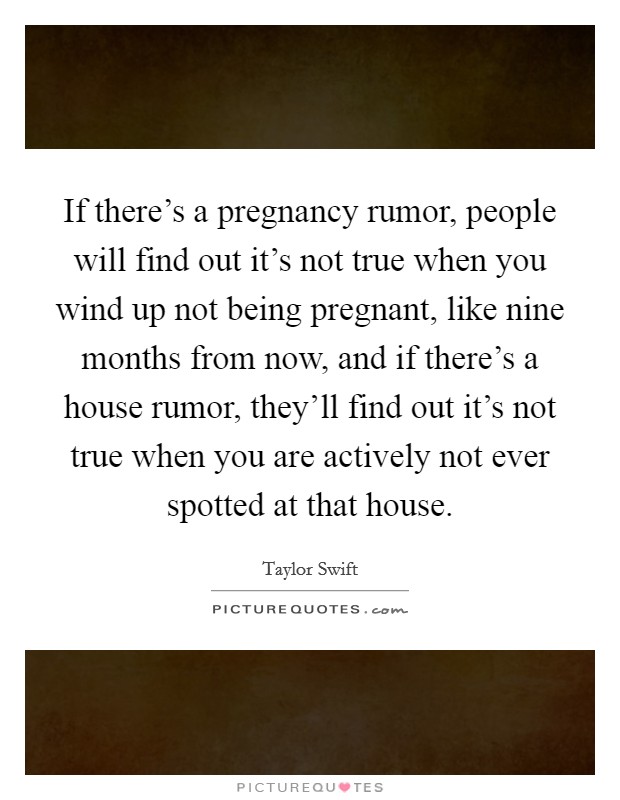 If there's a pregnancy rumor, people will find out it's not true when you wind up not being pregnant, like nine months from now, and if there's a house rumor, they'll find out it's not true when you are actively not ever spotted at that house. Picture Quote #1