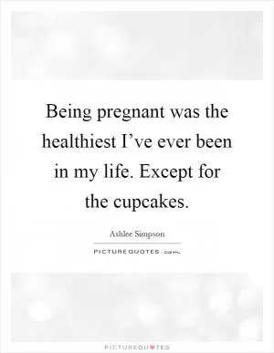 Being pregnant was the healthiest I’ve ever been in my life. Except for the cupcakes Picture Quote #1