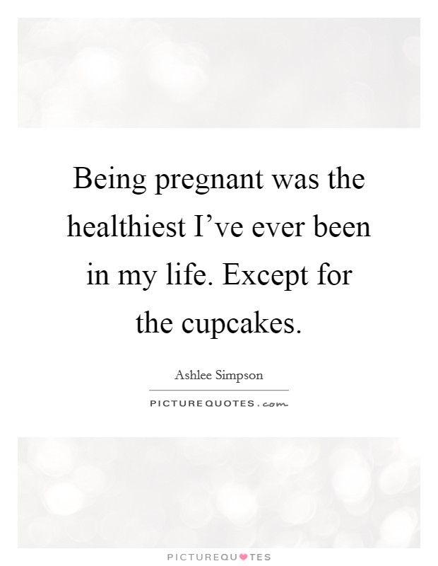 Being pregnant was the healthiest I've ever been in my life. Except for the cupcakes. Picture Quote #1