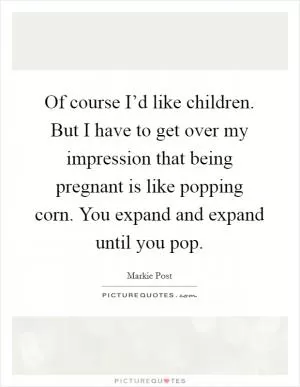 Of course I’d like children. But I have to get over my impression that being pregnant is like popping corn. You expand and expand until you pop Picture Quote #1