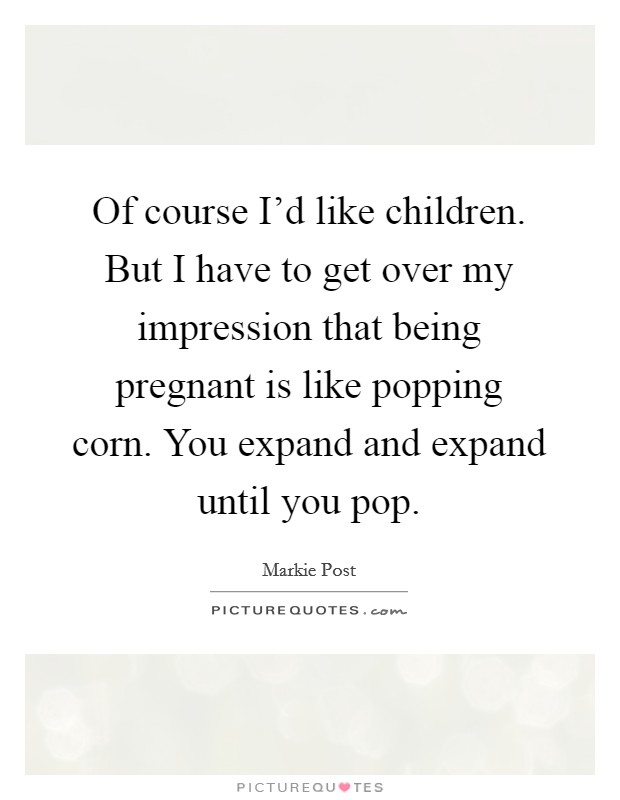 Of course I'd like children. But I have to get over my impression that being pregnant is like popping corn. You expand and expand until you pop. Picture Quote #1