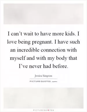 I can’t wait to have more kids. I love being pregnant. I have such an incredible connection with myself and with my body that I’ve never had before Picture Quote #1