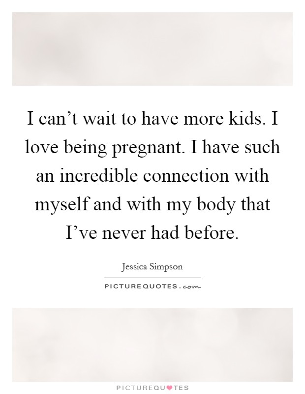 I can't wait to have more kids. I love being pregnant. I have such an incredible connection with myself and with my body that I've never had before. Picture Quote #1