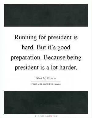 Running for president is hard. But it’s good preparation. Because being president is a lot harder Picture Quote #1
