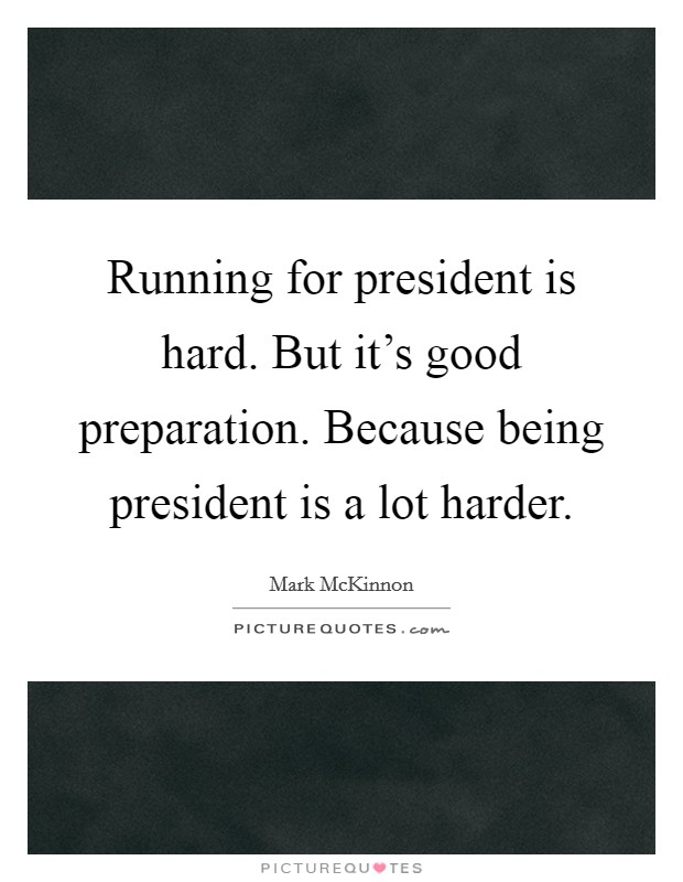 Running for president is hard. But it's good preparation. Because being president is a lot harder. Picture Quote #1