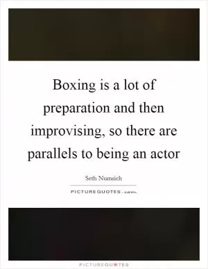 Boxing is a lot of preparation and then improvising, so there are parallels to being an actor Picture Quote #1