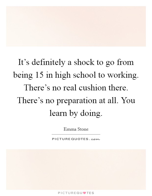 It's definitely a shock to go from being 15 in high school to working. There's no real cushion there. There's no preparation at all. You learn by doing. Picture Quote #1