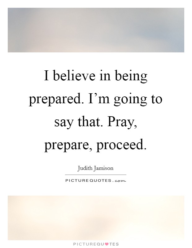 I believe in being prepared. I'm going to say that. Pray, prepare, proceed. Picture Quote #1