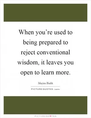 When you’re used to being prepared to reject conventional wisdom, it leaves you open to learn more Picture Quote #1