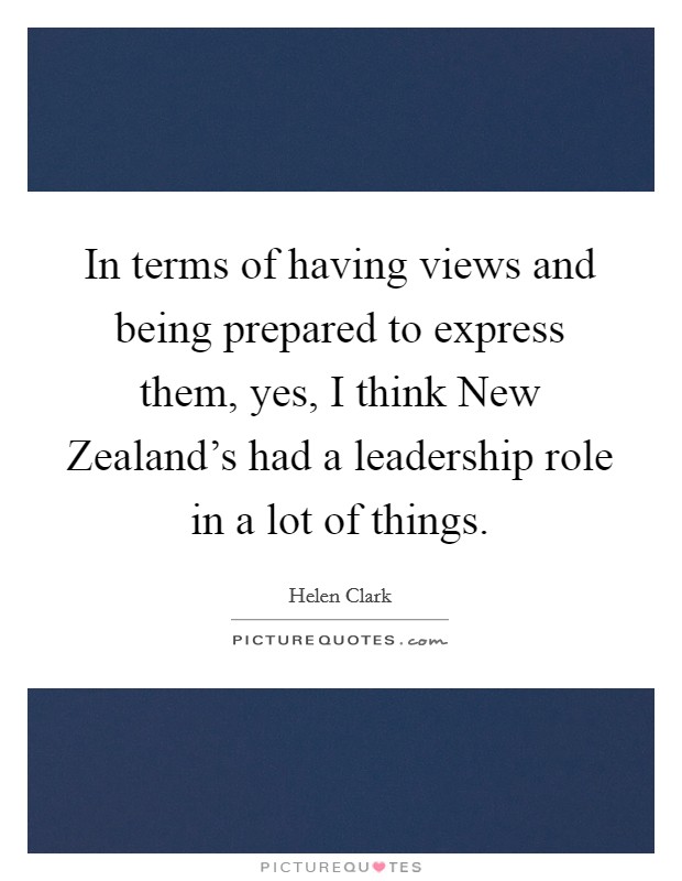 In terms of having views and being prepared to express them, yes, I think New Zealand's had a leadership role in a lot of things. Picture Quote #1