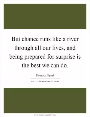 But chance runs like a river through all our lives, and being prepared for surprise is the best we can do Picture Quote #1