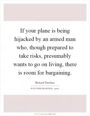 If your plane is being hijacked by an armed man who, though prepared to take risks, presumably wants to go on living, there is room for bargaining Picture Quote #1