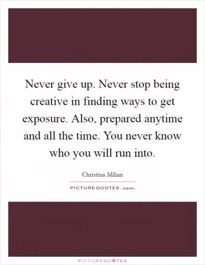 Never give up. Never stop being creative in finding ways to get exposure. Also, prepared anytime and all the time. You never know who you will run into Picture Quote #1