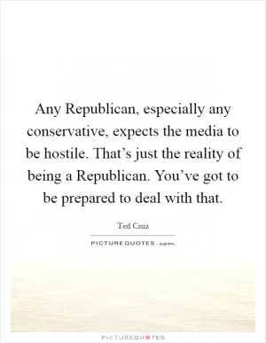 Any Republican, especially any conservative, expects the media to be hostile. That’s just the reality of being a Republican. You’ve got to be prepared to deal with that Picture Quote #1