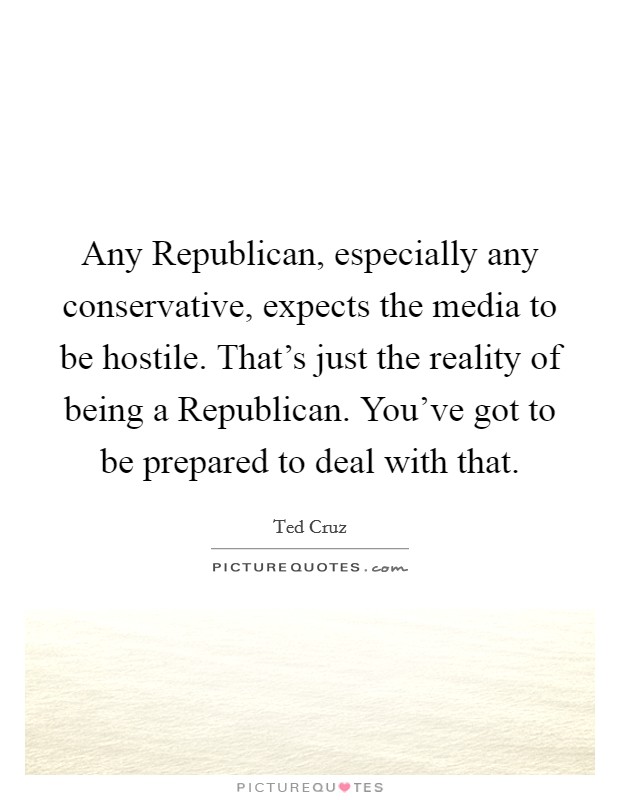 Any Republican, especially any conservative, expects the media to be hostile. That's just the reality of being a Republican. You've got to be prepared to deal with that. Picture Quote #1