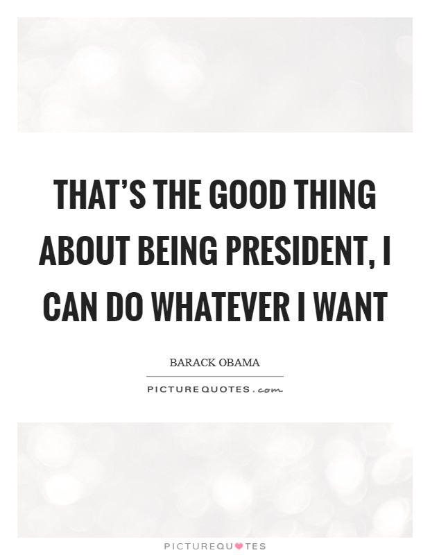 That's the good thing about being president, I can do whatever I want Picture Quote #1