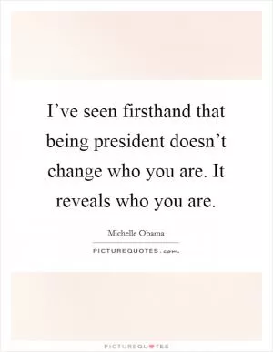 I’ve seen firsthand that being president doesn’t change who you are. It reveals who you are Picture Quote #1