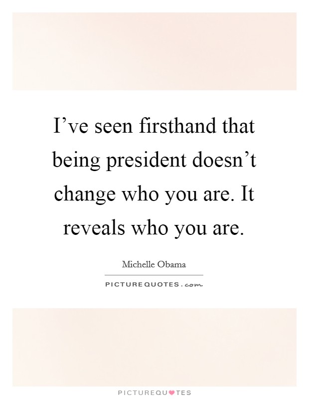 I've seen firsthand that being president doesn't change who you are. It reveals who you are. Picture Quote #1
