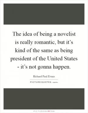 The idea of being a novelist is really romantic, but it’s kind of the same as being president of the United States - it’s not gonna happen Picture Quote #1