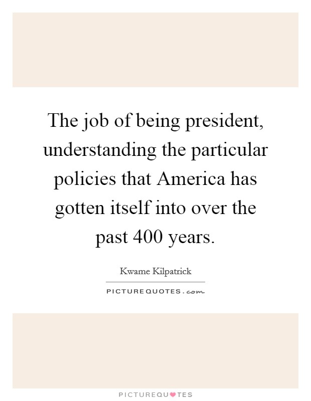 The job of being president, understanding the particular policies that America has gotten itself into over the past 400 years. Picture Quote #1