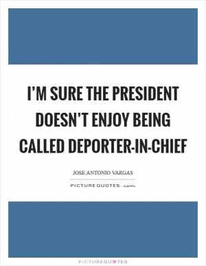 I’m sure the president doesn’t enjoy being called deporter-in-chief Picture Quote #1
