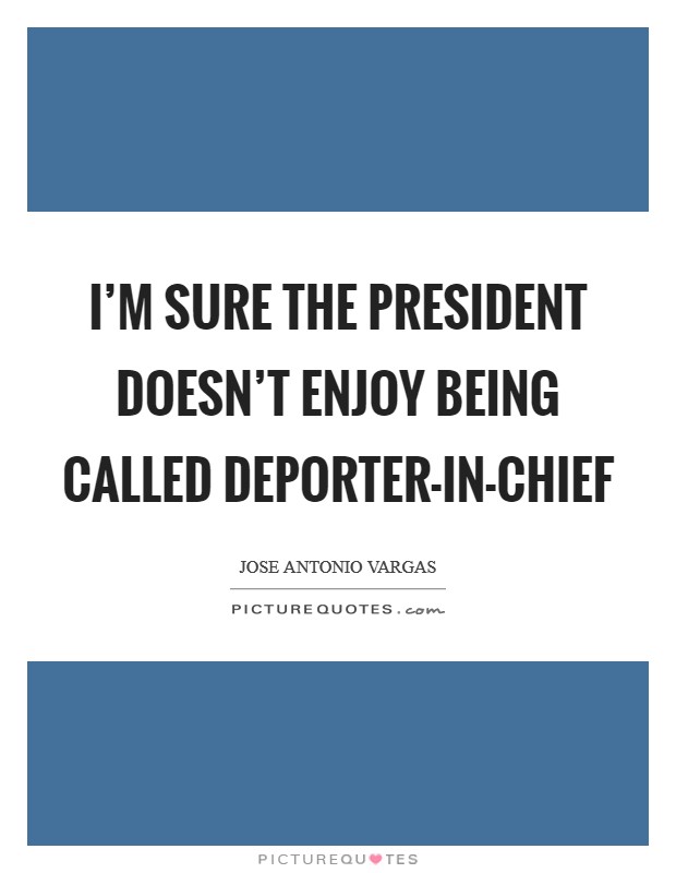 I'm sure the president doesn't enjoy being called deporter-in-chief Picture Quote #1