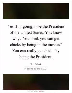 Yes, I’m going to be the President of the United States. You know why? You think you can get chicks by being in the movies? You can really get chicks by being the President Picture Quote #1