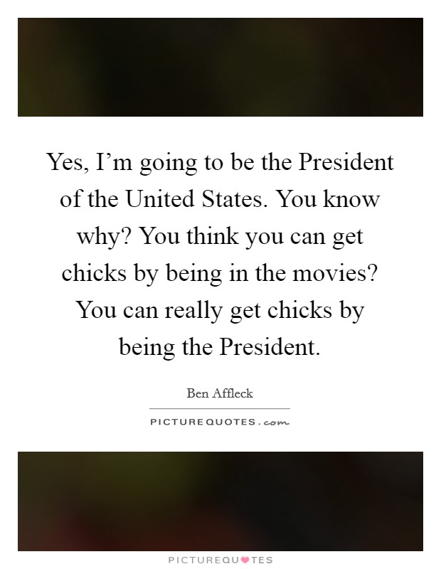 Yes, I'm going to be the President of the United States. You know why? You think you can get chicks by being in the movies? You can really get chicks by being the President. Picture Quote #1