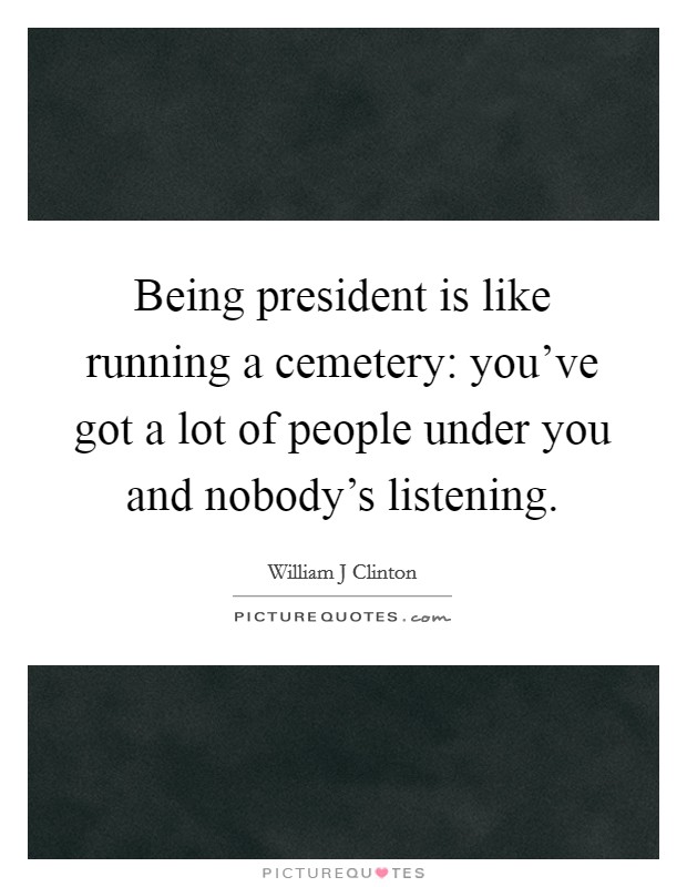 Being president is like running a cemetery: you've got a lot of people under you and nobody's listening. Picture Quote #1