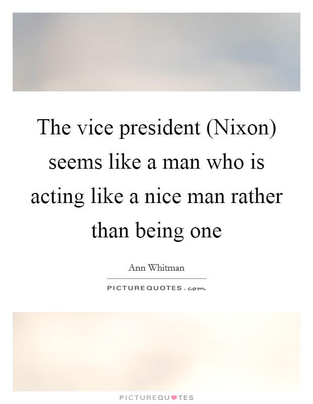 The vice president (Nixon) seems like a man who is acting like a nice man rather than being one Picture Quote #1