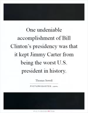 One undeniable accomplishment of Bill Clinton’s presidency was that it kept Jimmy Carter from being the worst U.S. president in history Picture Quote #1