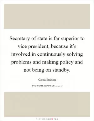 Secretary of state is far superior to vice president, because it’s involved in continuously solving problems and making policy and not being on standby Picture Quote #1