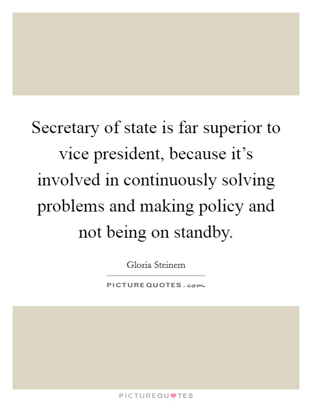 Secretary of state is far superior to vice president, because it's involved in continuously solving problems and making policy and not being on standby. Picture Quote #1