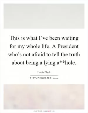 This is what I’ve been waiting for my whole life. A President who’s not afraid to tell the truth about being a lying a**hole Picture Quote #1