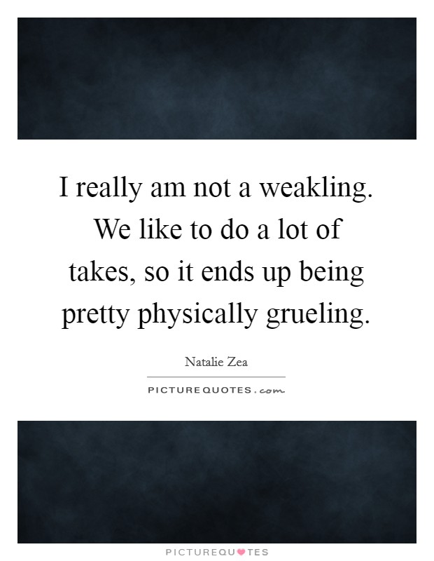 I really am not a weakling. We like to do a lot of takes, so it ends up being pretty physically grueling. Picture Quote #1