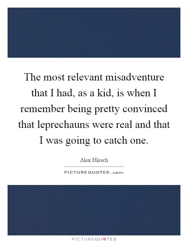 The most relevant misadventure that I had, as a kid, is when I remember being pretty convinced that leprechauns were real and that I was going to catch one. Picture Quote #1