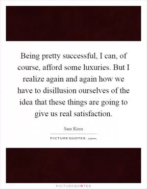 Being pretty successful, I can, of course, afford some luxuries. But I realize again and again how we have to disillusion ourselves of the idea that these things are going to give us real satisfaction Picture Quote #1