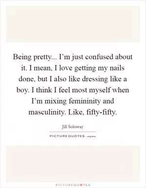 Being pretty... I’m just confused about it. I mean, I love getting my nails done, but I also like dressing like a boy. I think I feel most myself when I’m mixing femininity and masculinity. Like, fifty-fifty Picture Quote #1