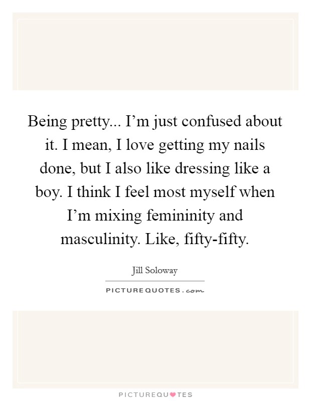 Being pretty... I'm just confused about it. I mean, I love getting my nails done, but I also like dressing like a boy. I think I feel most myself when I'm mixing femininity and masculinity. Like, fifty-fifty. Picture Quote #1