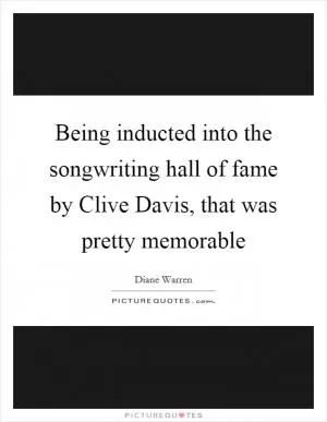 Being inducted into the songwriting hall of fame by Clive Davis, that was pretty memorable Picture Quote #1