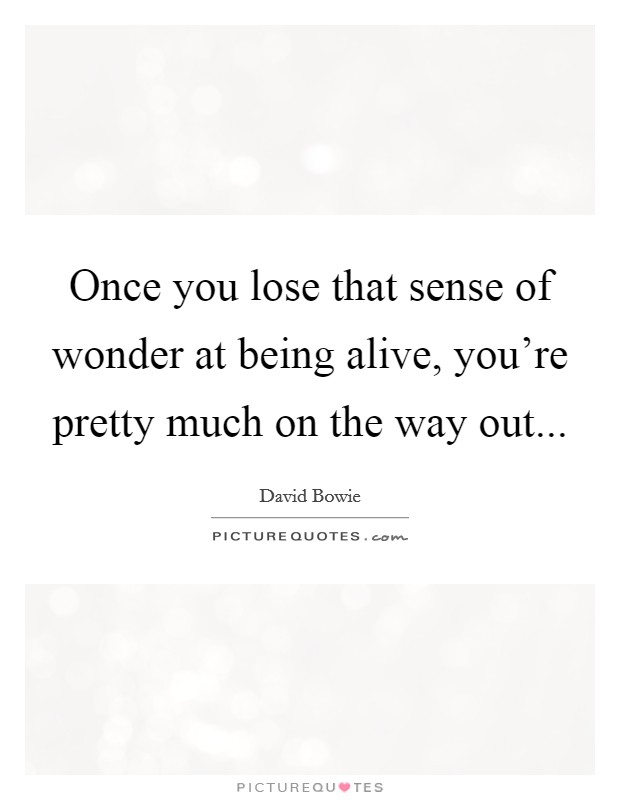 Once you lose that sense of wonder at being alive, you're pretty much on the way out... Picture Quote #1