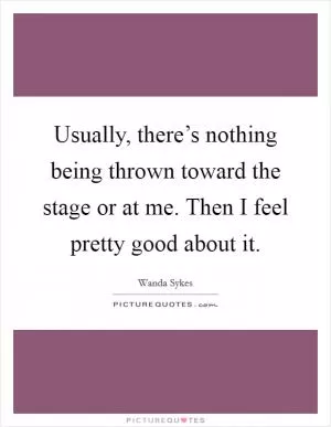 Usually, there’s nothing being thrown toward the stage or at me. Then I feel pretty good about it Picture Quote #1